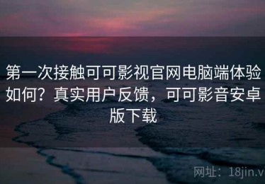 第一次接触可可影视官网电脑端体验如何？真实用户反馈，可可影音安卓版下载