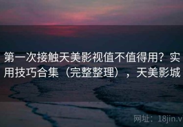 第一次接触天美影视值不值得用？实用技巧合集（完整整理），天美影城