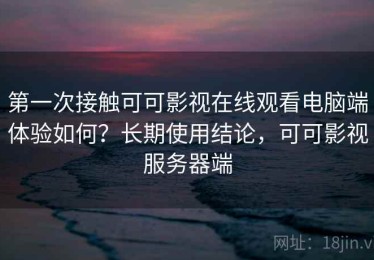 第一次接触可可影视在线观看电脑端体验如何？长期使用结论，可可影视服务器端