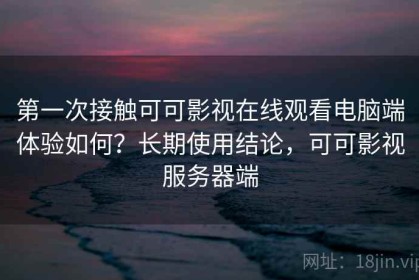 第一次接触可可影视在线观看电脑端体验如何？长期使用结论，可可影视服务器端