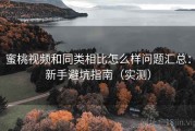 蜜桃视频和同类相比怎么样问题汇总：新手避坑指南（实测）