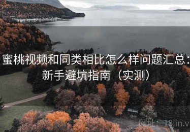 蜜桃视频和同类相比怎么样问题汇总：新手避坑指南（实测）
