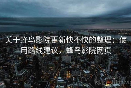 关于蜂鸟影院更新快不快的整理：使用路线建议，蜂鸟影院网页