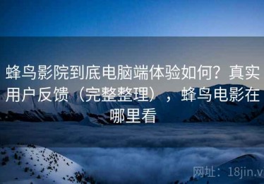 蜂鸟影院到底电脑端体验如何？真实用户反馈（完整整理），蜂鸟电影在哪里看