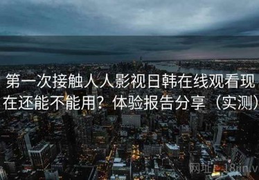 第一次接触人人影视日韩在线观看现在还能不能用？体验报告分享（实测）