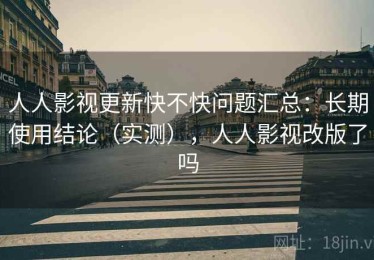 人人影视更新快不快问题汇总：长期使用结论（实测），人人影视改版了吗