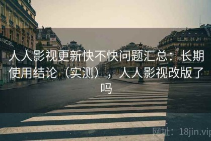 人人影视更新快不快问题汇总：长期使用结论（实测），人人影视改版了吗