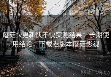蘑菇tv更新快不快实测结果：长期使用结论，下载老版本蘑菇影视
