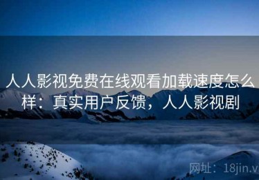 人人影视免费在线观看加载速度怎么样：真实用户反馈，人人影视剧