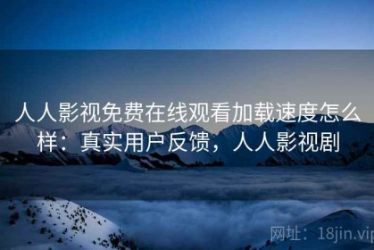 人人影视免费在线观看加载速度怎么样：真实用户反馈，人人影视剧
