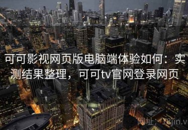 可可影视网页版电脑端体验如何：实测结果整理，可可tv官网登录网页