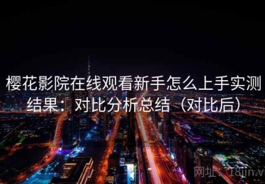 樱花影院在线观看新手怎么上手实测结果：对比分析总结（对比后）