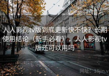 人人影视tv版到底更新快不快？长期使用结论（新手必看），人人影视tv版还可以用吗