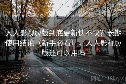 人人影视tv版到底更新快不快？长期使用结论（新手必看），人人影视tv版还可以用吗