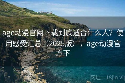 age动漫官网下载到底适合什么人？使用感受汇总（2025版），age动漫官方下