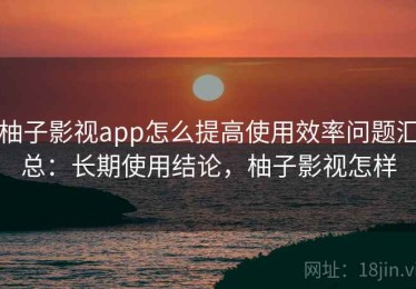 柚子影视app怎么提高使用效率问题汇总：长期使用结论，柚子影视怎样