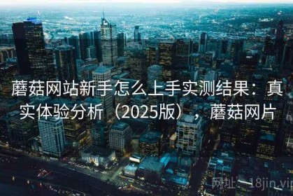 蘑菇网站新手怎么上手实测结果：真实体验分析（2025版），蘑菇网片