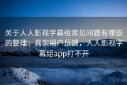 关于人人影视字幕组常见问题有哪些的整理：真实用户反馈，人人影视字幕组app打不开