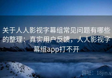 关于人人影视字幕组常见问题有哪些的整理：真实用户反馈，人人影视字幕组app打不开