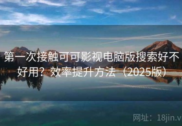 第一次接触可可影视电脑版搜索好不好用？效率提升方法（2025版）