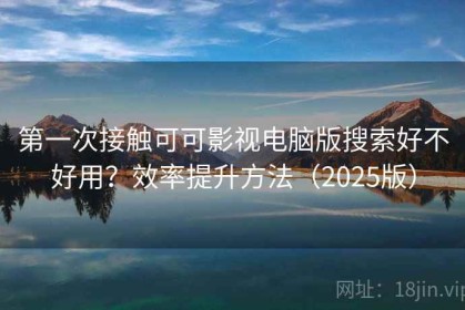 第一次接触可可影视电脑版搜索好不好用？效率提升方法（2025版）