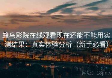蜂鸟影院在线观看现在还能不能用实测结果：真实体验分析（新手必看）