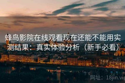 蜂鸟影院在线观看现在还能不能用实测结果：真实体验分析（新手必看）