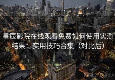 星辰影院在线观看免费如何使用实测结果：实用技巧合集（对比后）