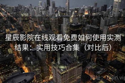 星辰影院在线观看免费如何使用实测结果：实用技巧合集（对比后）