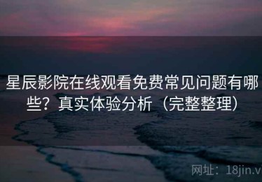 星辰影院在线观看免费常见问题有哪些？真实体验分析（完整整理）