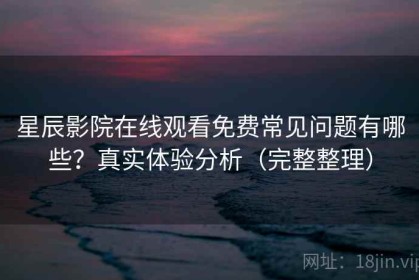 星辰影院在线观看免费常见问题有哪些？真实体验分析（完整整理）