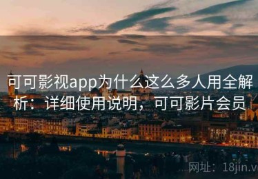 可可影视app为什么这么多人用全解析：详细使用说明，可可影片会员