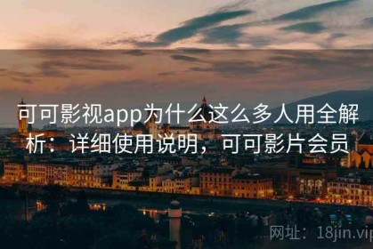 可可影视app为什么这么多人用全解析：详细使用说明，可可影片会员