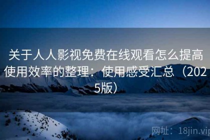 关于人人影视免费在线观看怎么提高使用效率的整理：使用感受汇总（2025版）