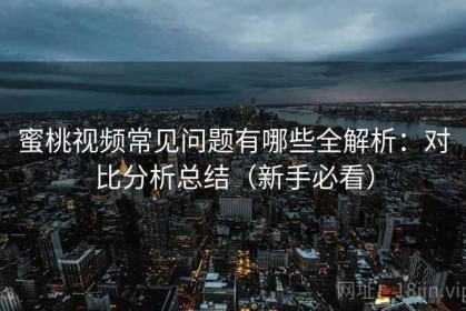 蜜桃视频常见问题有哪些全解析：对比分析总结（新手必看）