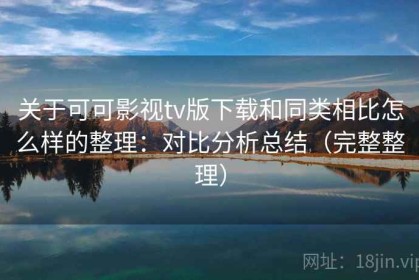 关于可可影视tv版下载和同类相比怎么样的整理：对比分析总结（完整整理）