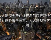 人人影视免费在线观看到底更新快不快？体验报告分享，人人影视官方客户端