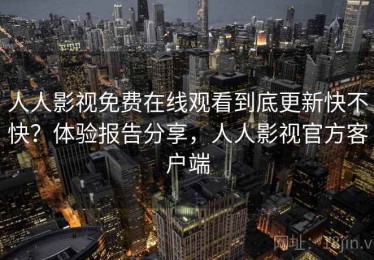 人人影视免费在线观看到底更新快不快？体验报告分享，人人影视官方客户端