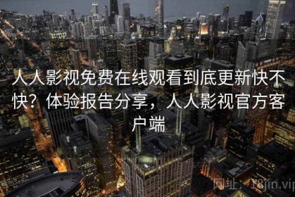 人人影视免费在线观看到底更新快不快？体验报告分享，人人影视官方客户端