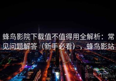 蜂鸟影院下载值不值得用全解析：常见问题解答（新手必看），蜂鸟影站