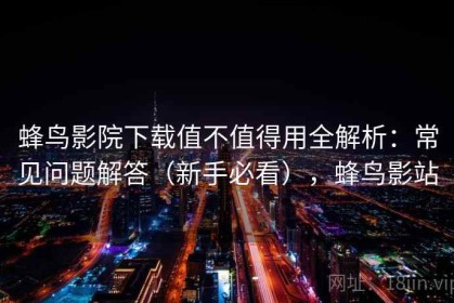 蜂鸟影院下载值不值得用全解析：常见问题解答（新手必看），蜂鸟影站