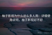 柚子影视为什么这么多人用：详细使用说明，柚子影视好不好