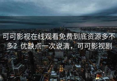 可可影视在线观看免费到底资源多不多？优缺点一次说清，可可影视剧