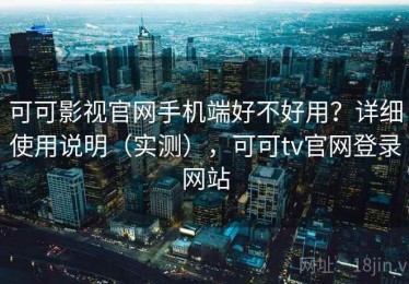 可可影视官网手机端好不好用？详细使用说明（实测），可可tv官网登录网站