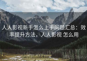 人人影视新手怎么上手问题汇总：效率提升方法，人人影视 怎么用