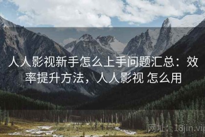 人人影视新手怎么上手问题汇总：效率提升方法，人人影视 怎么用