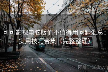 可可影视电脑版值不值得用问题汇总：实用技巧合集（完整整理）