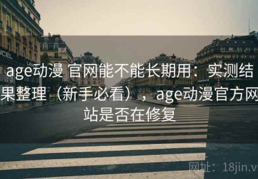 age动漫 官网能不能长期用：实测结果整理（新手必看），age动漫官方网站是否在修复