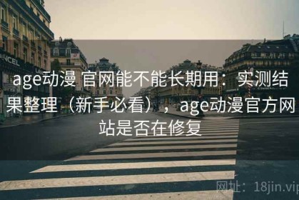 age动漫 官网能不能长期用：实测结果整理（新手必看），age动漫官方网站是否在修复