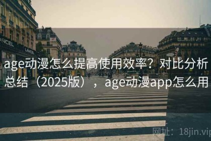 age动漫怎么提高使用效率？对比分析总结（2025版），age动漫app怎么用